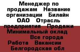 Менеджер по продажам › Название организации ­ Билайн, ОАО › Отрасль предприятия ­ Продажи › Минимальный оклад ­ 30 000 - Все города Работа » Вакансии   . Белгородская обл.